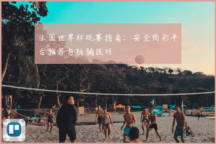 法国世界杯观赛指南：安全购彩平台推荐与防骗技巧
