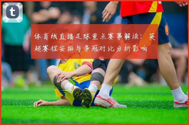 体育线直播足球重点赛事解读：英超赛程安排与争冠对比分析影响