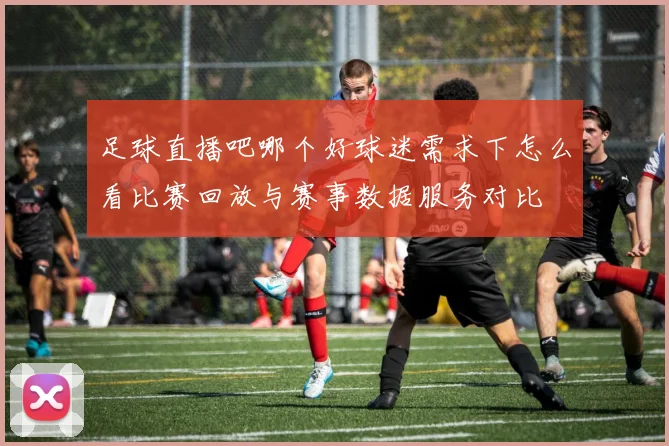 足球直播吧哪个好球迷需求下怎么看比赛回放与赛事数据服务对比