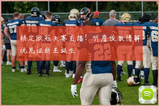 锁定欧冠决赛直播！听詹俊激情解说见证新王诞生