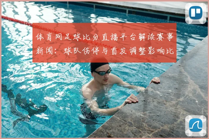 体育网足球比分直播平台解读赛事新闻：球队伤停与首发调整影响比赛走势与比分参考
