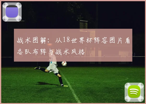 战术图解：从18世界杯阵容图片看各队布阵与战术风格