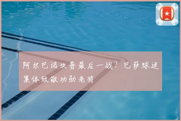 阿尔巴诺坎普最后一战？巴萨球迷集体致敬功勋老将