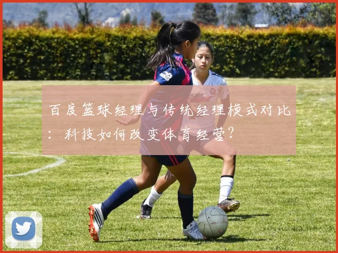 百度篮球经理与传统经理模式对比：科技如何改变体育经营？