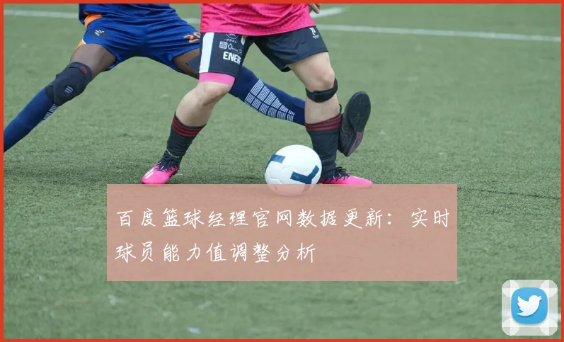 百度篮球经理官网数据更新：实时球员能力值调整分析