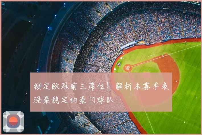 锁定欧冠前三席位！解析本赛季表现最稳定的豪门球队