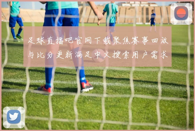 足球直播吧官网下载聚焦赛事回放与比分更新满足中文搜索用户需求提供体育新闻事件解读