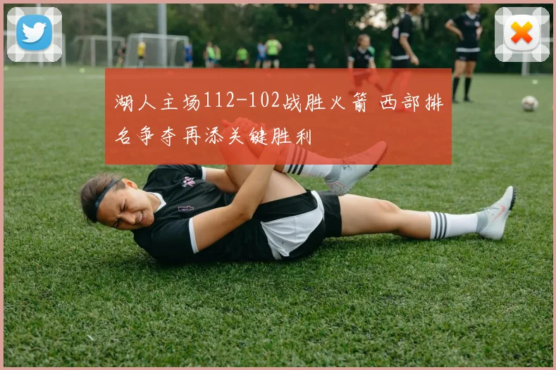 湖人主场112-102战胜火箭 西部排名争夺再添关键胜利