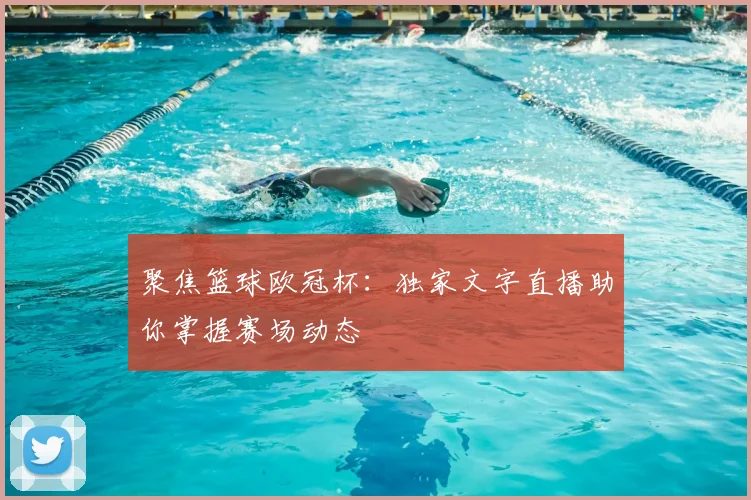聚焦篮球欧冠杯：独家文字直播助你掌握赛场动态