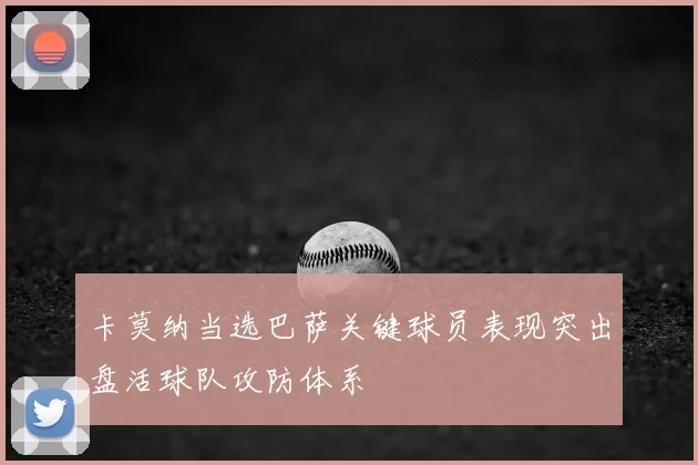 卡莫纳当选巴萨关键球员表现突出盘活球队攻防体系