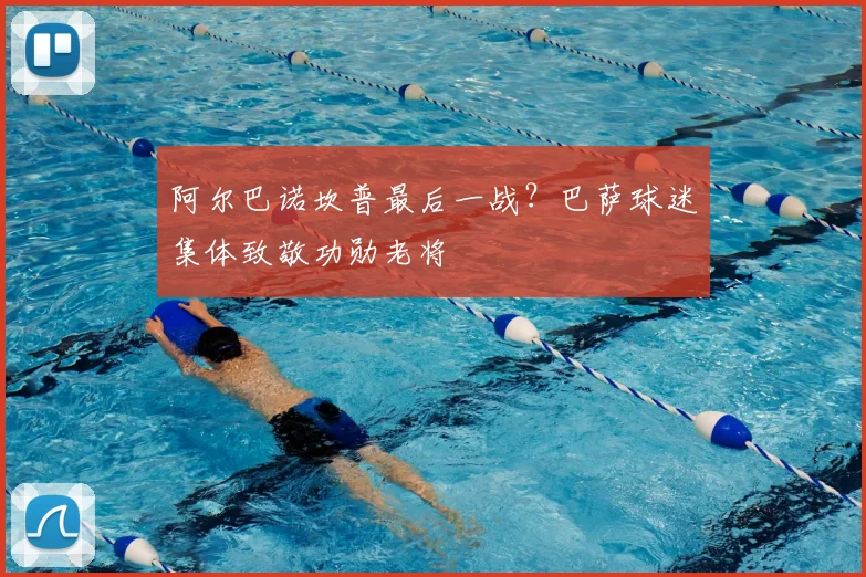 阿尔巴诺坎普最后一战？巴萨球迷集体致敬功勋老将