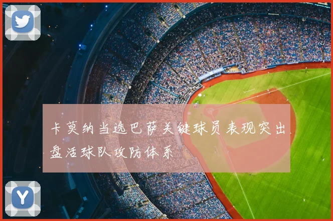 卡莫纳当选巴萨关键球员表现突出盘活球队攻防体系